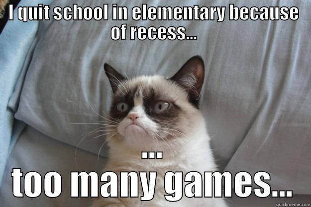 I QUIT SCHOOL IN ELEMENTARY BECAUSE OF RECESS... ... TOO MANY GAMES... Grumpy Cat