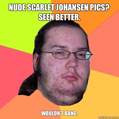 Nude Scarlet Johansen pics? Seen better. Wouldn't Bang.  Butthurt Dweller