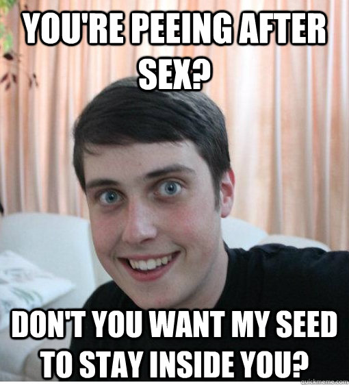 You're peeing after sex? Don't you want my seed to stay inside you?  Overly Attached Boyfriend