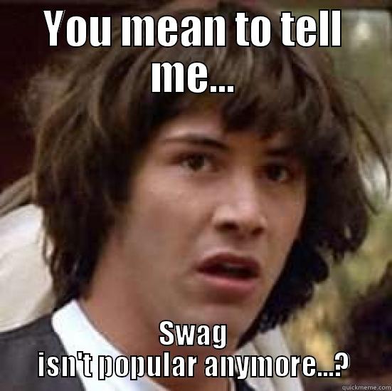 YOU MEAN TO TELL ME... SWAG ISN'T POPULAR ANYMORE...? conspiracy keanu