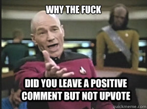 why the fuck did you leave a positive comment but not upvote  Annoyed Picard