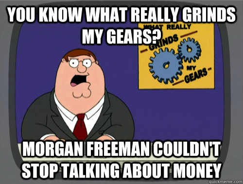 you know what really grinds my gears? Morgan freeman couldn't stop talking about money  You know what really grinds my gears