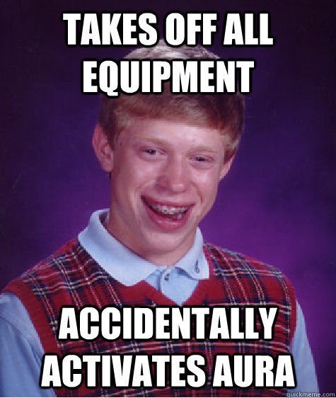 takes off all equipment accidentally activates aura  Bad Luck Brian