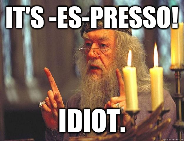 It's -es-presso! Idiot.  Scumbag Dumbledore