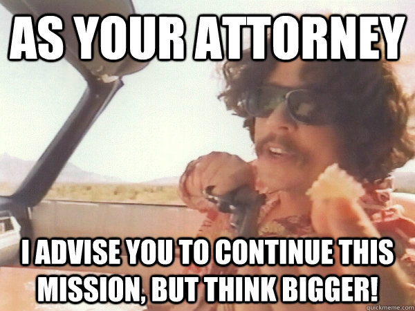 As your attorney I advise you to continue this mission, but Think bigger! - As your attorney I advise you to continue this mission, but Think bigger!  Dr. Gonzo