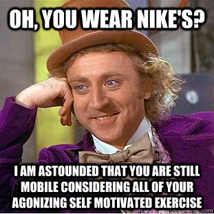 Oh, you wear Nike's? i am astounded that you are still mobile considering all of your agonizing self motivated exercise  Condescending Wonka