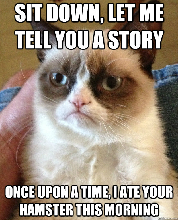 sit down, let me tell you a story once upon a time, i ate your hamster this morning  - sit down, let me tell you a story once upon a time, i ate your hamster this morning   Misc