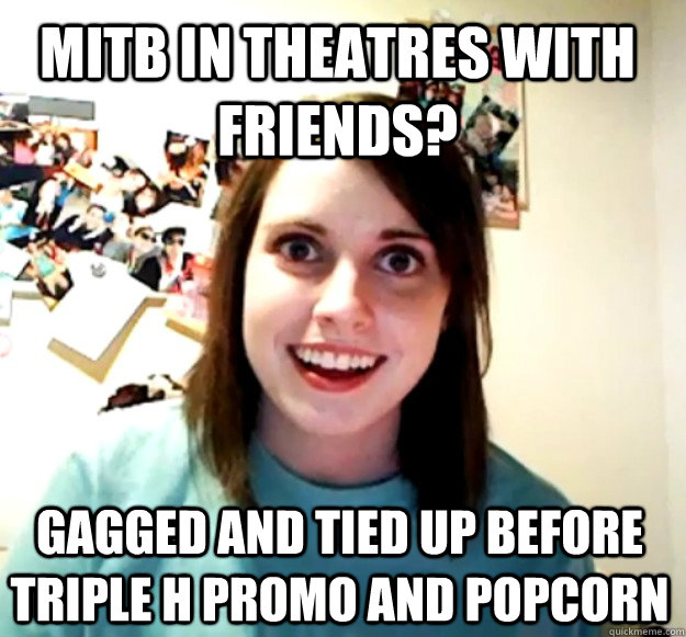 MITB in theatres with friends? Gagged and tied up before Triple H promo and popcorn  Overly Attached Girlfriend