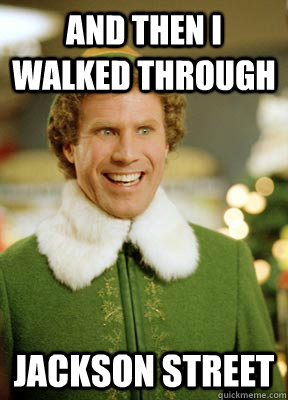 And then I walked through Jackson street  Buddy the Elf