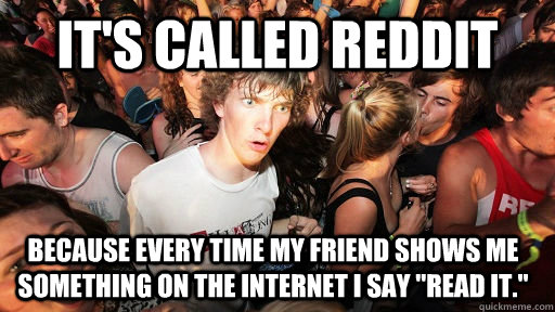 it's called reddit because every time my friend shows me something on the internet I say 