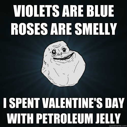 Violets are blue
Roses are smelly I spent Valentine's Day
With petroleum jelly  Forever Alone