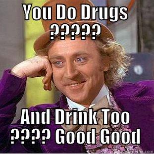 YOU DO DRUGS ????? AND DRINK TOO ???? GOOD GOOD Condescending Wonka