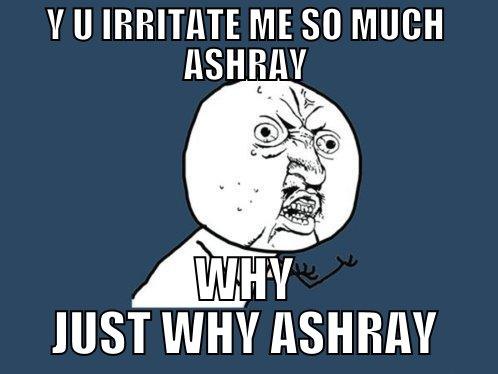 Y U IRRITATE ME SO MUCH ASHRAY WHY JUST WHY ASHRAY Y U No