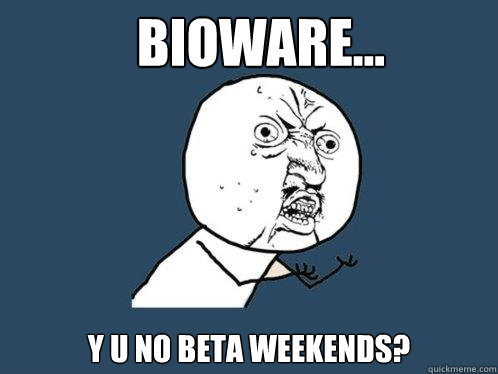 BioWare... y u no beta weekends?  Y U No