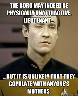 The borg may indeed be physically unattractive, lieutenant... 
 ...but it is unlikely that they copulate with anyone's mothers.  Doesnt Get it Data