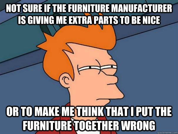 Not sure if the furniture manufacturer is giving me extra parts to be nice Or to make me think that I put the furniture together wrong - Not sure if the furniture manufacturer is giving me extra parts to be nice Or to make me think that I put the furniture together wrong  Futurama Fry