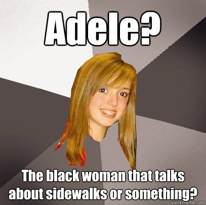 Adele? The black woman that talks about sidewalks or something?  Musically Oblivious 8th Grader