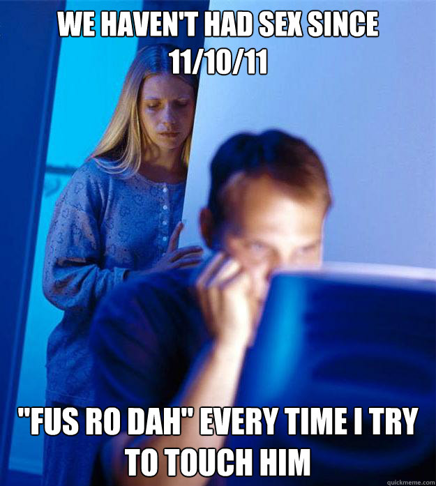 We Haven T Had Sex Since 11 10 11 Fus Ro Dah Every Time I Try To Touch Him Redditors Wife