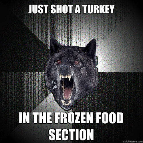 just shot a turkey in the frozen food section  Insanity Wolf