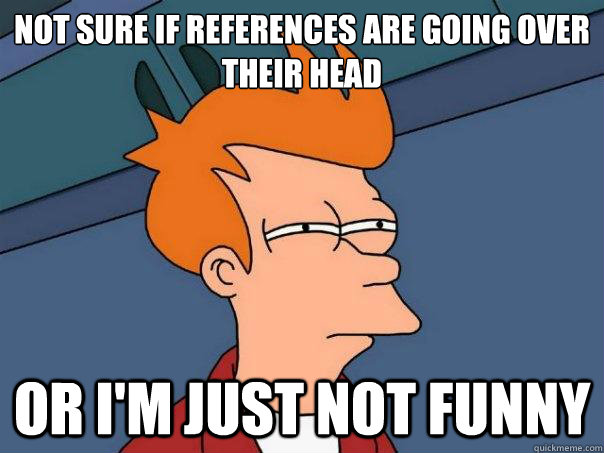 Not sure if references are going over their head or i'm just not funny  Futurama Fry