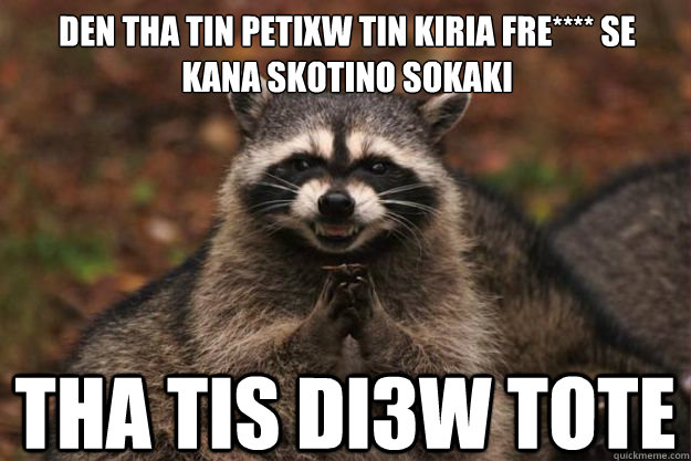 den tha tin petixw tin kiria fre**** se kana skotino sokaki  tha tis di3w tote  Evil Plotting Raccoon