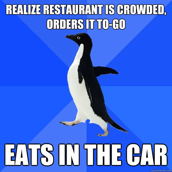 realize restaurant is crowded, orders it to-go eats in the car   Socially Awkward Penguin