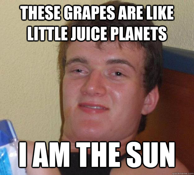 These grapes are like little juice planets I am the sun  10 Guy