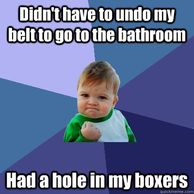 Didn't have to undo my belt to go to the bathroom Had a hole in my boxers - Didn't have to undo my belt to go to the bathroom Had a hole in my boxers  Success Kid