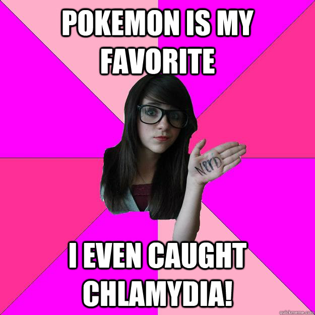 Pokemon is my favorite I even caught chlamydia!  Idiot Nerd Girl