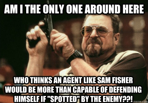 Am I the only one around here Who thinks an agent like Sam Fisher would be more than capable of defending himself if 