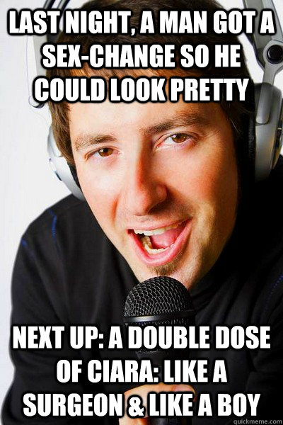 last night, a man got a sex-change so he could look pretty Next up: A double dose of Ciara: Like a Surgeon & Like a boy   inappropriate radio DJ