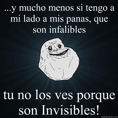 ...y mucho menos si tengo a mi lado a mis panas, que son infalibles tu no los ves porque son Invisibles!  Forever Alone