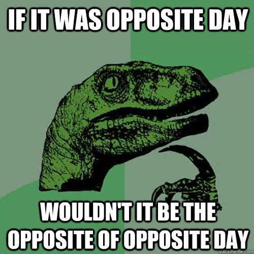 If it was opposite day wouldn't it be the opposite of opposite day  Philosoraptor