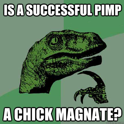 Is a successful pimp a chick magnate?  Philosoraptor