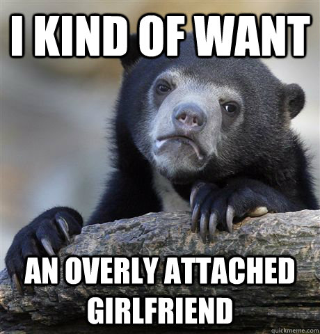 I kind of want an overly attached girlfriend  Confession Bear