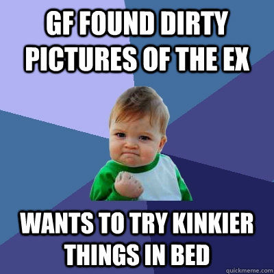 GF found dirty pictures of the ex Wants to try kinkier things in bed  Success Kid