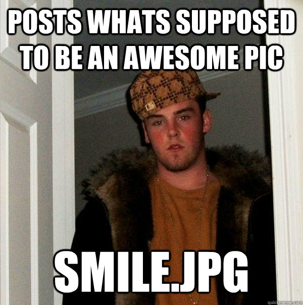 Posts whats supposed to be an awesome pic Smile.jpg  Scumbag Steve