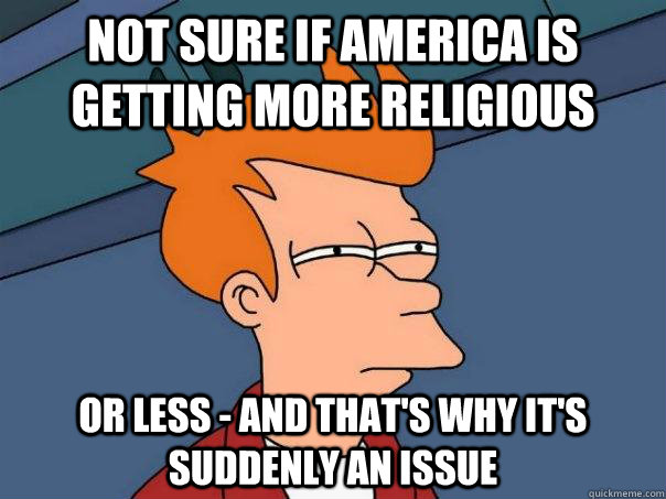 Not sure if America is getting more religious or less - and that's why it's suddenly an issue  - Not sure if America is getting more religious or less - and that's why it's suddenly an issue   Futurama Fry