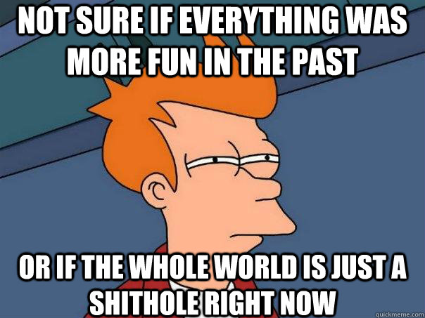 Not sure if everything was more fun in the past Or if the whole world is just a shithole right now  Futurama Fry