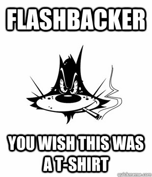 Flashbacker You wish this was a t-shirt  Flashback