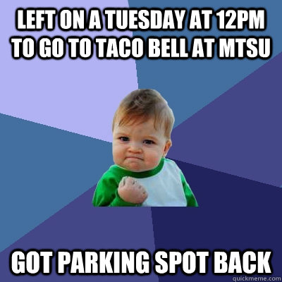 Left on a tuesday at 12pm to go to taco bell at mtsu Got parking spot back  Success Kid