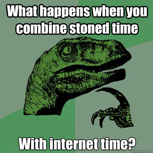 What happens when you combine stoned time With internet time?  Philosoraptor