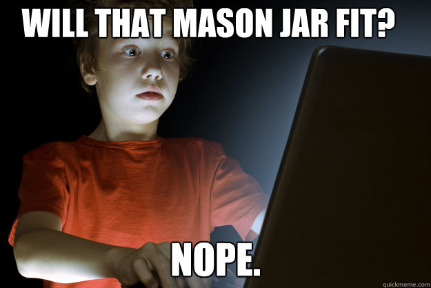 Will that mason jar fit? nope. - Will that mason jar fit? nope.  scared first day on the internet kid