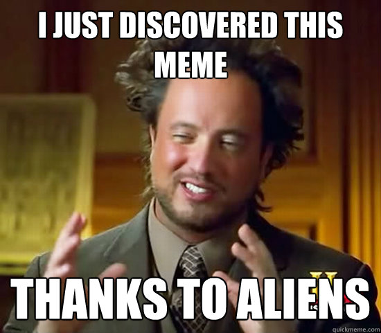 i just discovered this meme thanks to aliens - i just discovered this meme thanks to aliens  Ancient Aliens