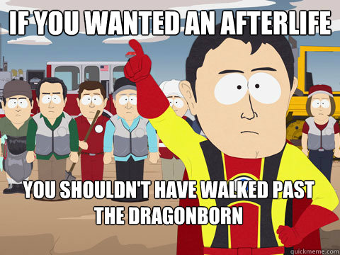 If you wanted an afterlife You shouldn't have walked past the Dragonborn  Captain Hindsight