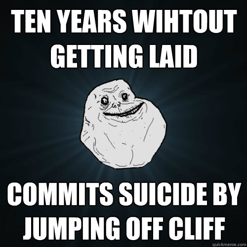 ten years wihtout getting laid commits suicide by jumping off cliff  Forever Alone