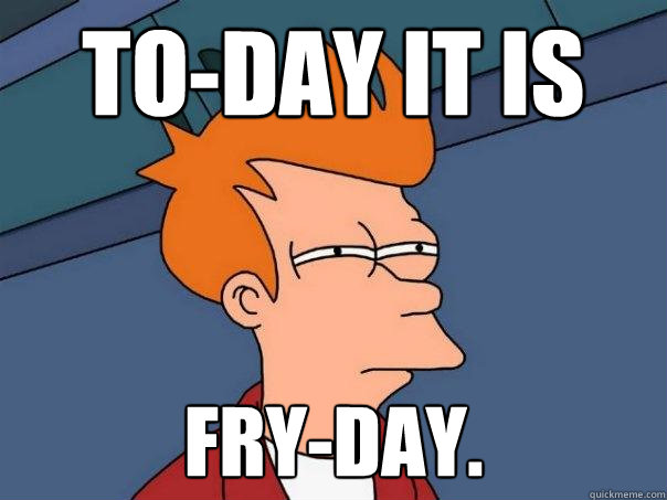 To-day it is fry-day. - To-day it is fry-day.  Futurama Fry