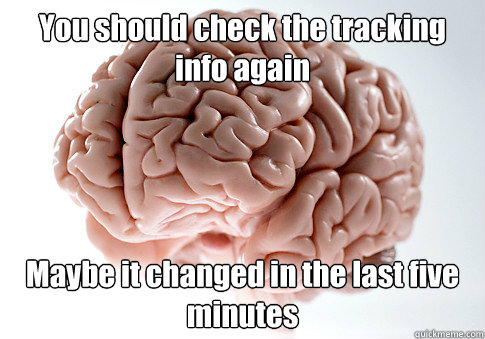 You should check the tracking info again Maybe it changed in the last five minutes  Scumbag Brain