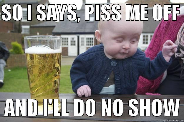 SO I SAYS, PISS ME OFF    AND I'LL DO NO SHOW drunk baby