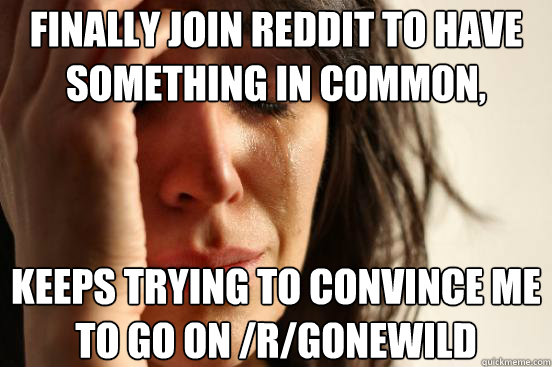 Finally join Reddit to have something in common, keeps trying to convince me to go on /R/GoneWild - Finally join Reddit to have something in common, keeps trying to convince me to go on /R/GoneWild  First World Problems